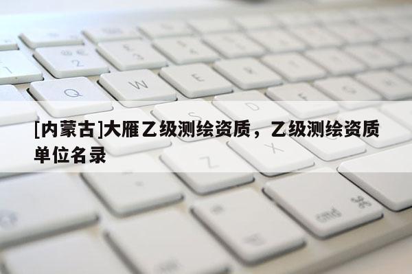 [內(nèi)蒙古]大雁乙級測繪資質(zhì)，乙級測繪資質(zhì)單位名錄