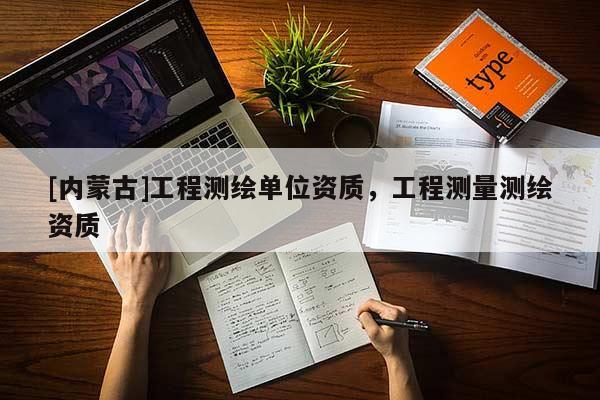 [內(nèi)蒙古]工程測繪單位資質(zhì)，工程測量測繪資質(zhì)