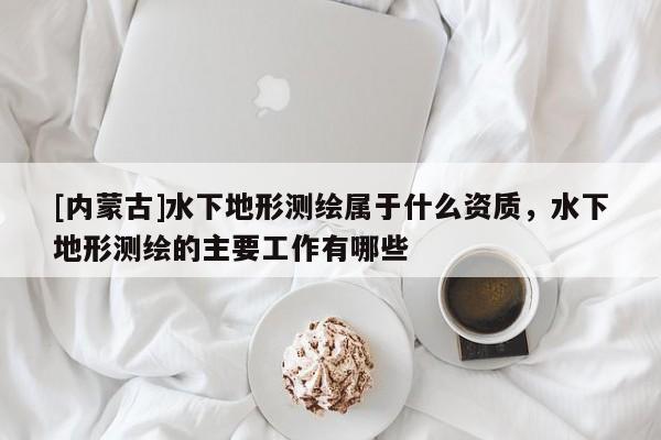 [內(nèi)蒙古]水下地形測(cè)繪屬于什么資質(zhì)，水下地形測(cè)繪的主要工作有哪些
