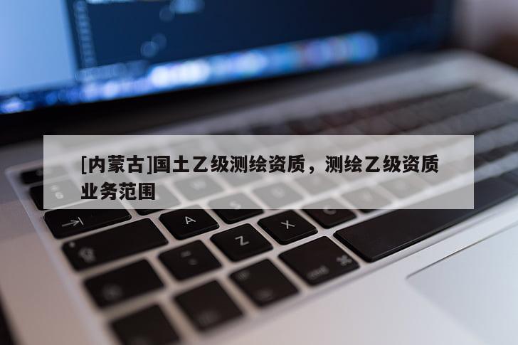 [內(nèi)蒙古]國土乙級測繪資質(zhì)，測繪乙級資質(zhì)業(yè)務(wù)范圍