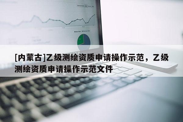 [內(nèi)蒙古]乙級(jí)測繪資質(zhì)申請(qǐng)操作示范，乙級(jí)測繪資質(zhì)申請(qǐng)操作示范文件