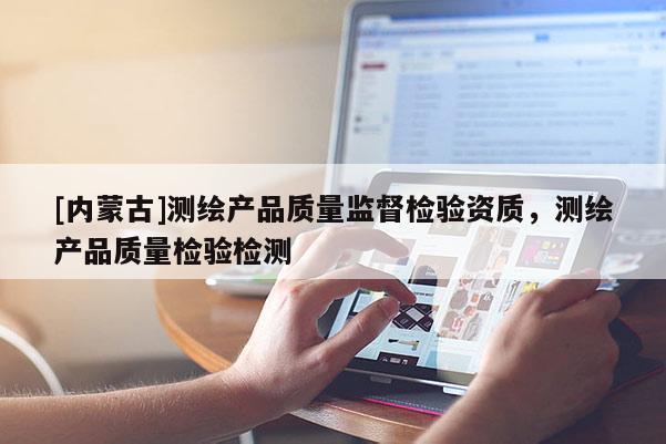 [內蒙古]測繪產品質量監(jiān)督檢驗資質，測繪產品質量檢驗檢測