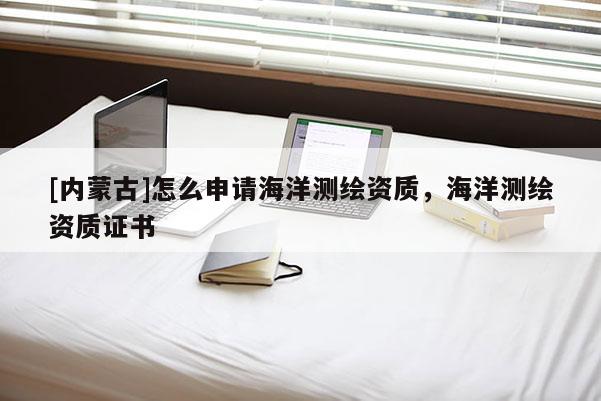 [內(nèi)蒙古]怎么申請(qǐng)海洋測(cè)繪資質(zhì)，海洋測(cè)繪資質(zhì)證書