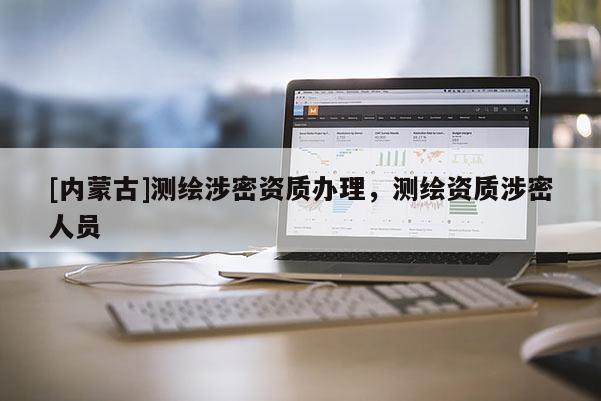 [內(nèi)蒙古]測(cè)繪涉密資質(zhì)辦理，測(cè)繪資質(zhì)涉密人員