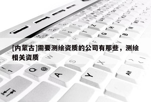 [內(nèi)蒙古]需要測繪資質(zhì)的公司有那些，測繪相關(guān)資質(zhì)