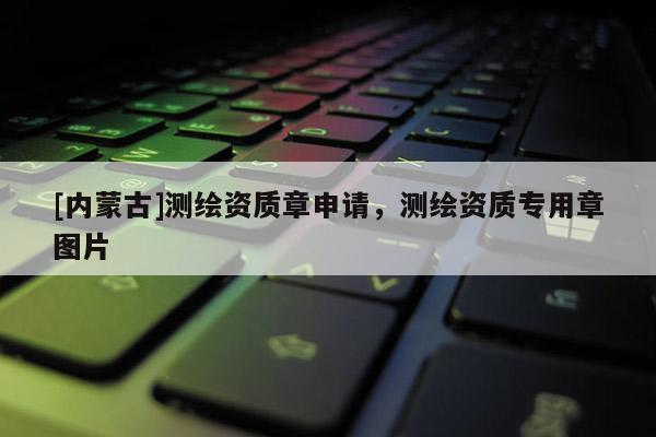 [內(nèi)蒙古]測(cè)繪資質(zhì)章申請(qǐng)，測(cè)繪資質(zhì)專用章圖片
