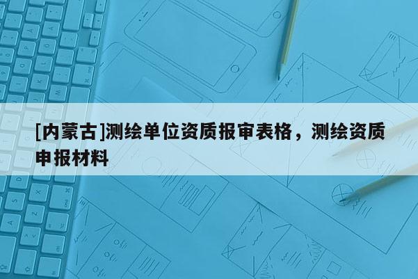 [內(nèi)蒙古]測繪單位資質(zhì)報審表格，測繪資質(zhì)申報材料