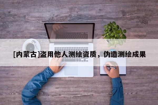 [內(nèi)蒙古]盜用他人測(cè)繪資質(zhì)，偽造測(cè)繪成果