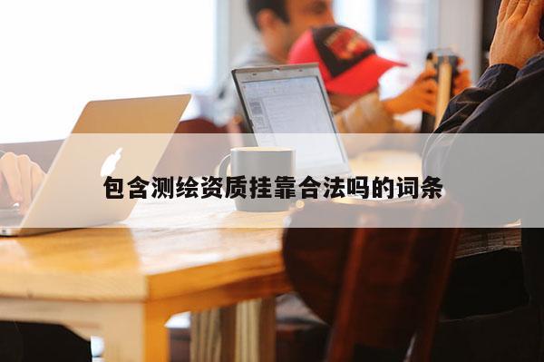 包含測(cè)繪資質(zhì)掛靠合法嗎的詞條