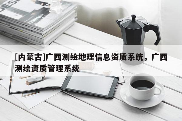 [內蒙古]廣西測繪地理信息資質系統(tǒng)，廣西測繪資質管理系統(tǒng)