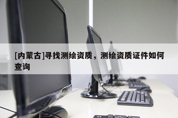 [內(nèi)蒙古]尋找測(cè)繪資質(zhì)，測(cè)繪資質(zhì)證件如何查詢