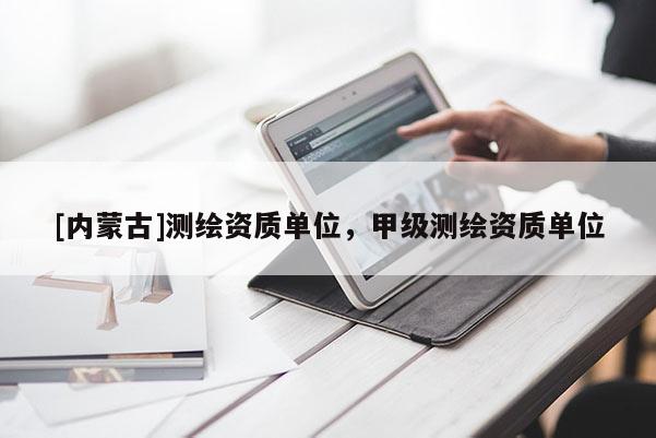 [內(nèi)蒙古]測繪資質(zhì)單位，甲級測繪資質(zhì)單位
