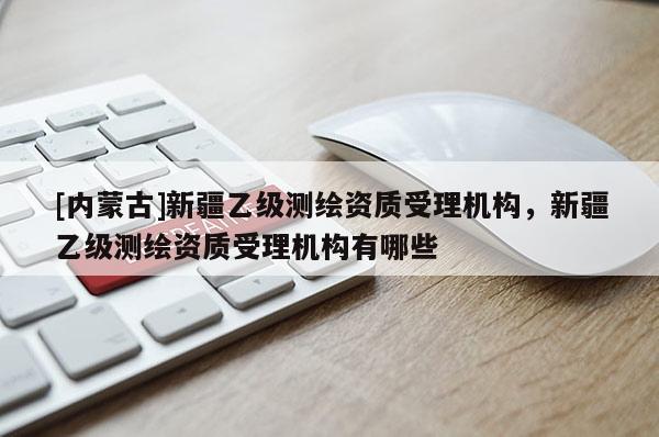 [內(nèi)蒙古]新疆乙級(jí)測(cè)繪資質(zhì)受理機(jī)構(gòu)，新疆乙級(jí)測(cè)繪資質(zhì)受理機(jī)構(gòu)有哪些