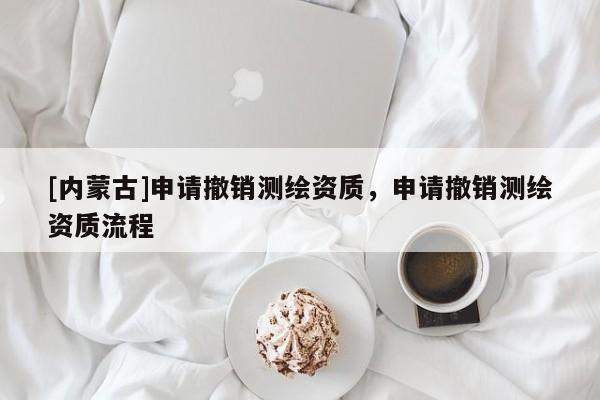 [內(nèi)蒙古]申請撤銷測繪資質(zhì)，申請撤銷測繪資質(zhì)流程