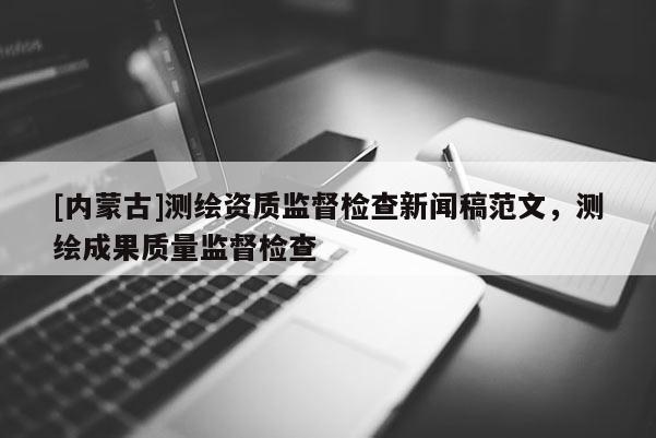 [內(nèi)蒙古]測繪資質(zhì)監(jiān)督檢查新聞稿范文，測繪成果質(zhì)量監(jiān)督檢查