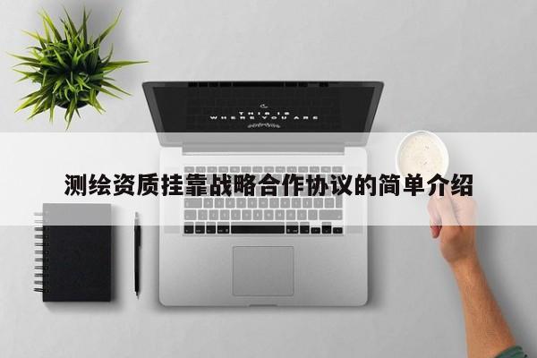 測繪資質(zhì)掛靠戰(zhàn)略合作協(xié)議的簡單介紹