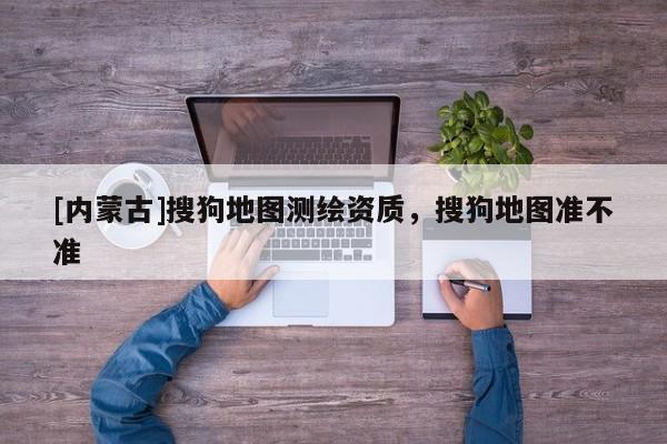 [內(nèi)蒙古]搜狗地圖測繪資質(zhì)，搜狗地圖準(zhǔn)不準(zhǔn)
