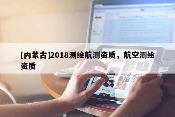 [內(nèi)蒙古]2018測(cè)繪航測(cè)資質(zhì)，航空測(cè)繪資質(zhì)