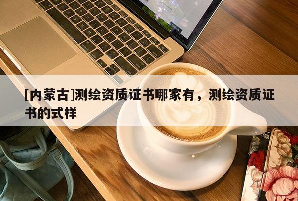 [內(nèi)蒙古]測繪資質(zhì)證書哪家有，測繪資質(zhì)證書的式樣
