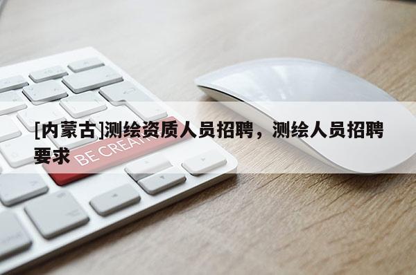 [內(nèi)蒙古]測(cè)繪資質(zhì)人員招聘，測(cè)繪人員招聘要求