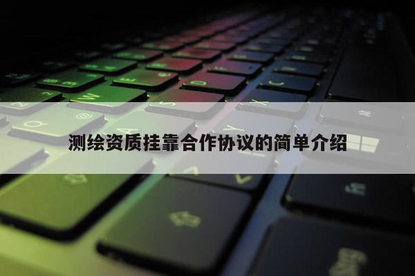 測繪資質(zhì)掛靠合作協(xié)議的簡單介紹
