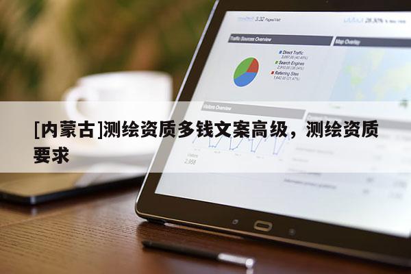 [內(nèi)蒙古]測繪資質(zhì)多錢文案高級，測繪資質(zhì)要求