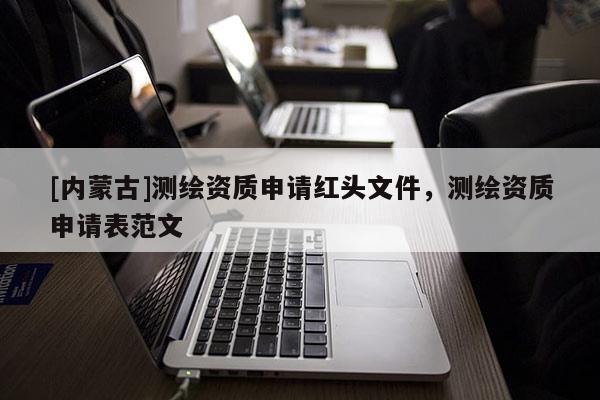 [內(nèi)蒙古]測(cè)繪資質(zhì)申請(qǐng)紅頭文件，測(cè)繪資質(zhì)申請(qǐng)表范文