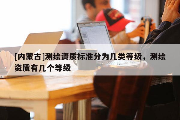 [內蒙古]測繪資質標準分為幾類等級，測繪資質有幾個等級