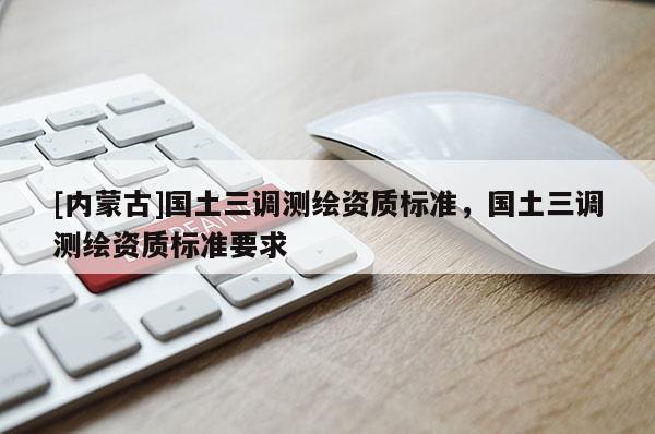 [內蒙古]國土三調測繪資質標準，國土三調測繪資質標準要求