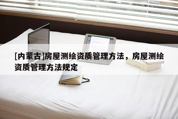 [內(nèi)蒙古]房屋測繪資質(zhì)管理方法，房屋測繪資質(zhì)管理方法規(guī)定