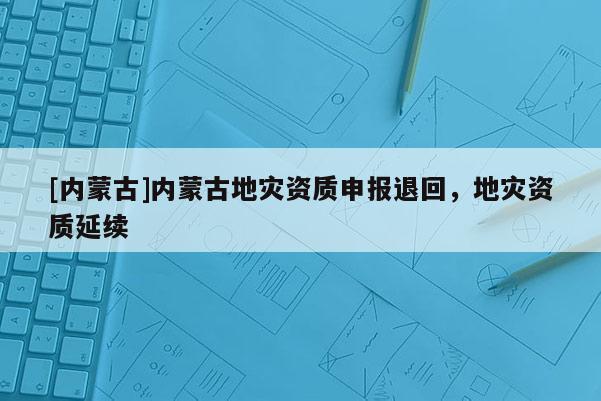 [內(nèi)蒙古]內(nèi)蒙古地災(zāi)資質(zhì)申報(bào)退回，地災(zāi)資質(zhì)延續(xù)