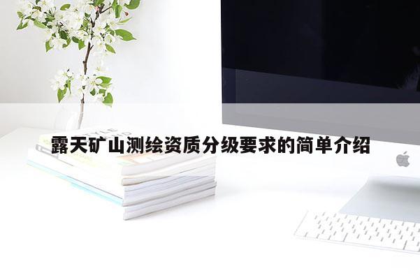 露天礦山測繪資質(zhì)分級要求的簡單介紹