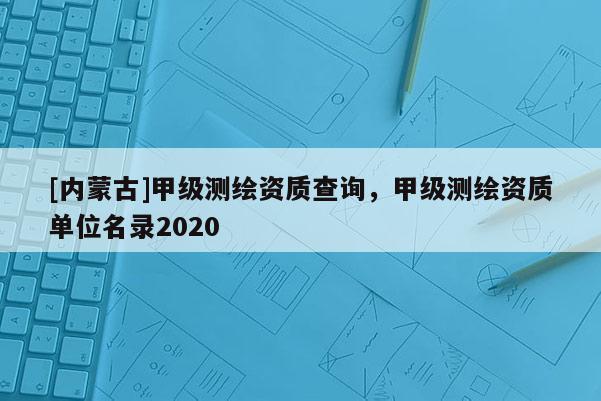 [內蒙古]甲級測繪資質查詢，甲級測繪資質單位名錄2020