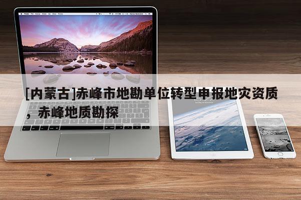 [內(nèi)蒙古]赤峰市地勘單位轉(zhuǎn)型申報(bào)地災(zāi)資質(zhì)，赤峰地質(zhì)勘探